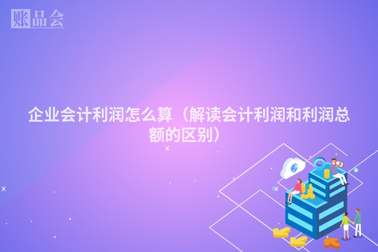 企业会计利润怎么算（解读会计利润和利润总额的区别）