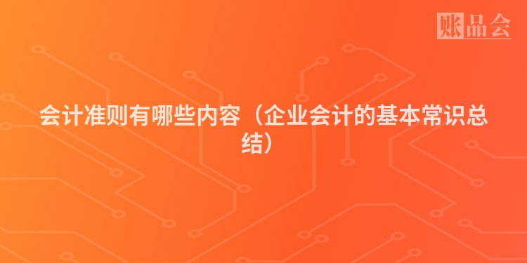 会计准则有哪些内容（企业会计的基本常识总结）