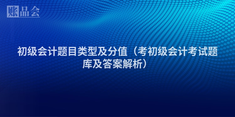 初级会计题目类型及分值(考初级会计考试题库及答案解析)