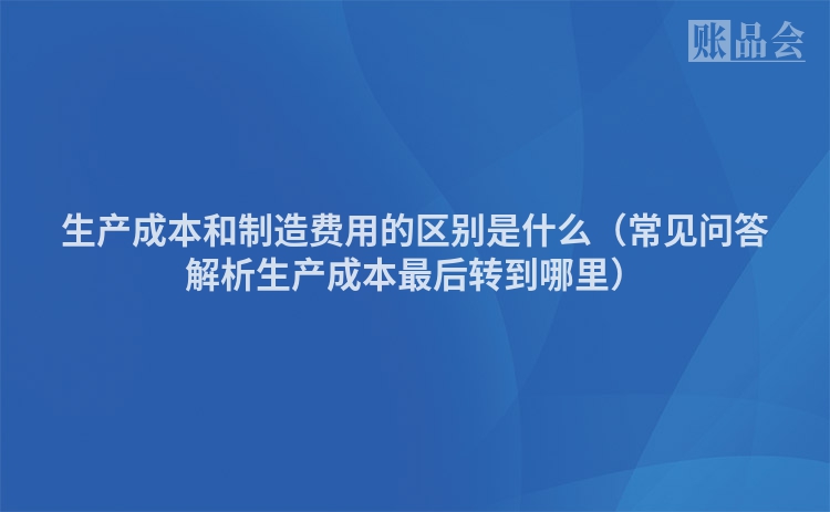生产成本和制造费用的区别是什么（常见问答解析生产成本最后转到哪里）