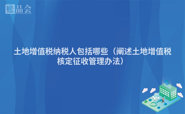 土地增值税纳税人包括哪些（阐述土地增值税核定征收管理办法）
