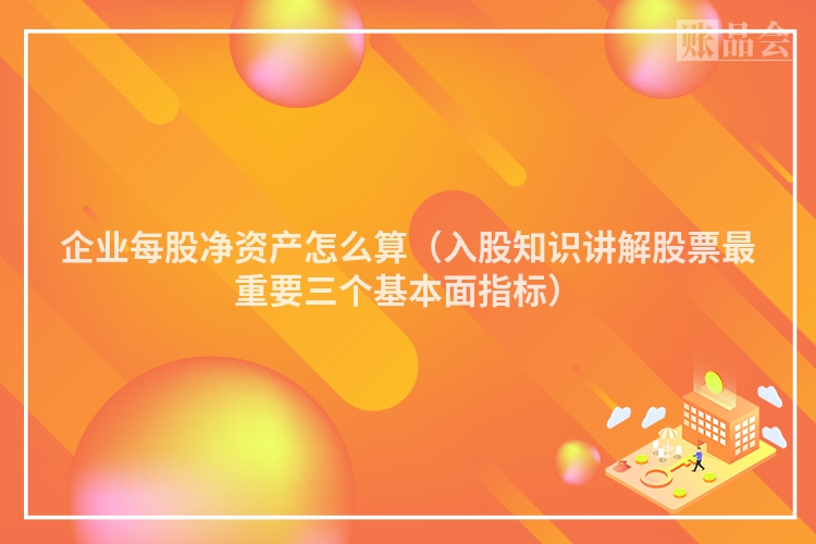 企业每股净资产怎么算（入股知识讲解股票最重要三个基本面指标）