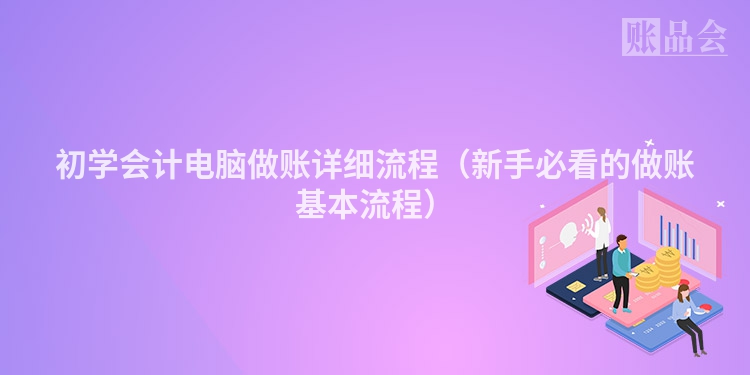初学会计电脑做账详细流程（新手必看的做账基本流程）