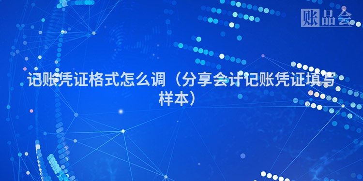 记账凭证格式怎么调（分享会计记账凭证填写样本）