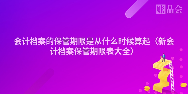 会计档案的保管期限是从什么时候算起（新会计档案保管期限表大全）