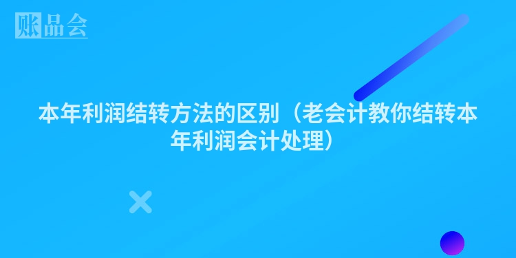 本年利润结转方法的区别（老会计教你结转本年利润会计处理）