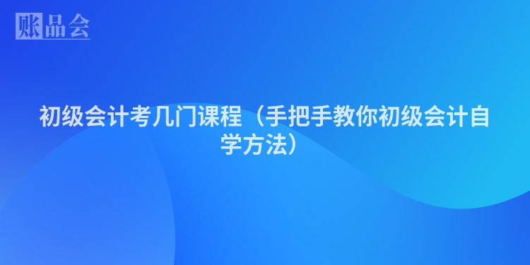 初级会计考几门课程（手把手教你初级会计自学方法）