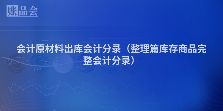 会计原材料出库会计分录（整理篇库存商品完整会计分录）