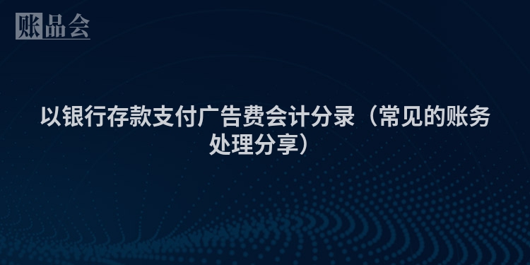 以银行存款支付广告费会计分录（常见的账务处理分享）