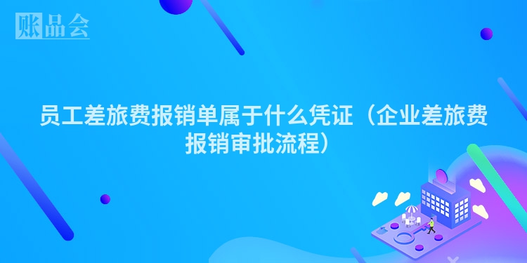 员工差旅费报销单属于什么凭证（企业差旅费报销审批流程）