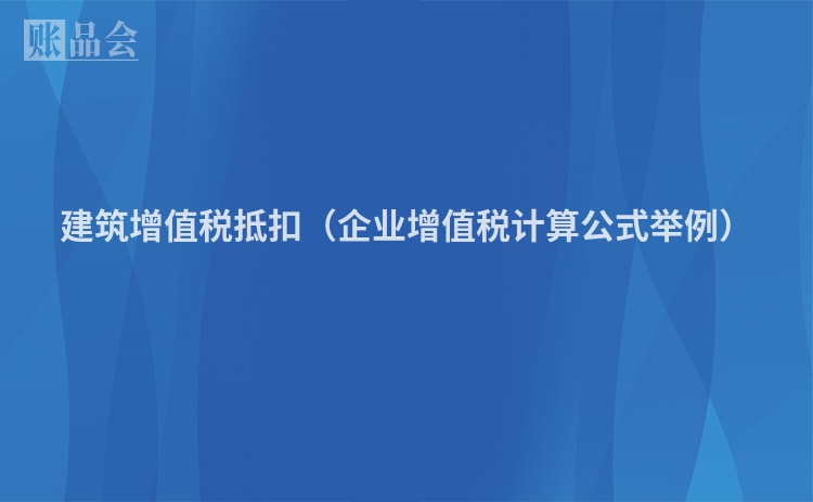 建筑增值税抵扣（企业增值税计算公式举例）