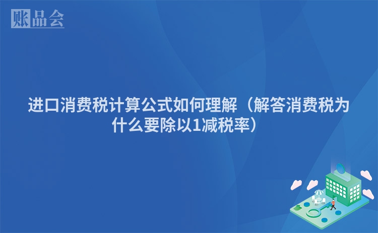 进口消费税计算公式如何理解（解答消费税为什么要除以1减税率）