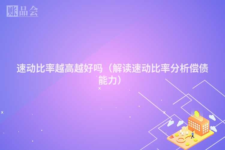 速动比率越高越好吗（解读速动比率分析偿债能力）