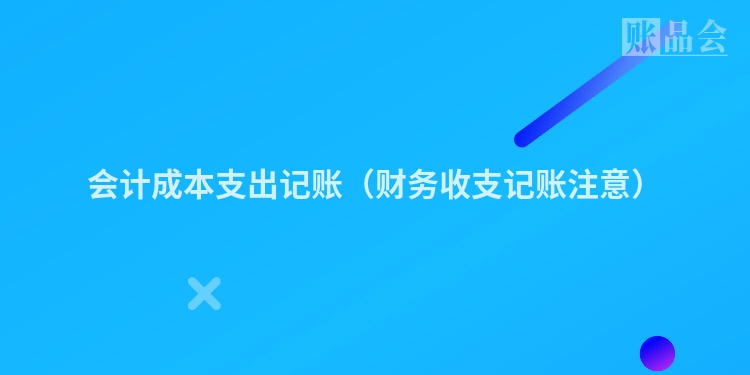 会计成本支出记账（财务收支记账注意）