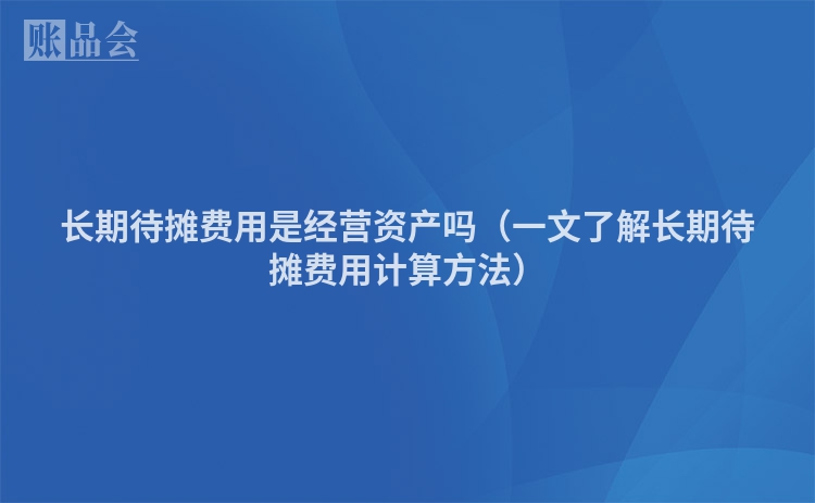长期待摊费用是经营资产吗（一文了解长期待摊费用计算方法）
