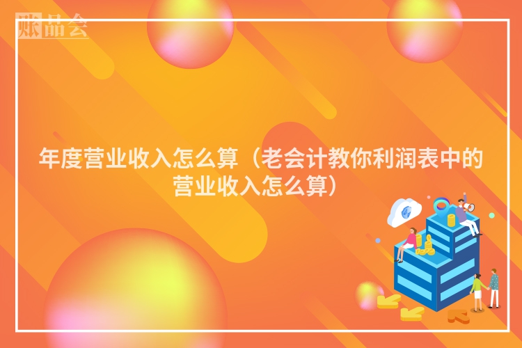年度营业收入怎么算（老会计教你利润表中的营业收入怎么算）