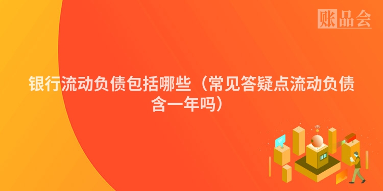 银行流动负债包括哪些（常见答疑点流动负债含一年吗）
