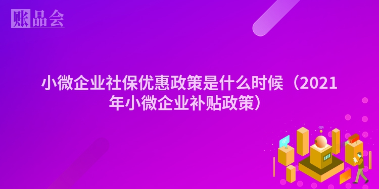 小微企业社保优惠政策是什么时候(2021年小微企业补贴政策)