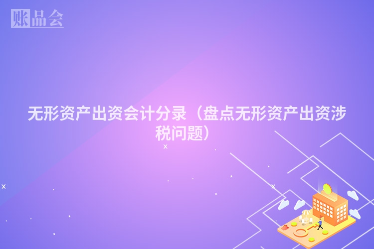 无形资产出资会计分录（盘点无形资产出资涉税问题）