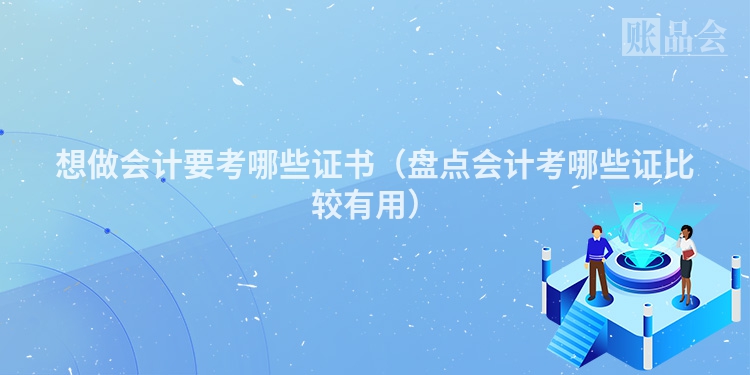 想做会计要考哪些证书（盘点会计考哪些证比较有用）