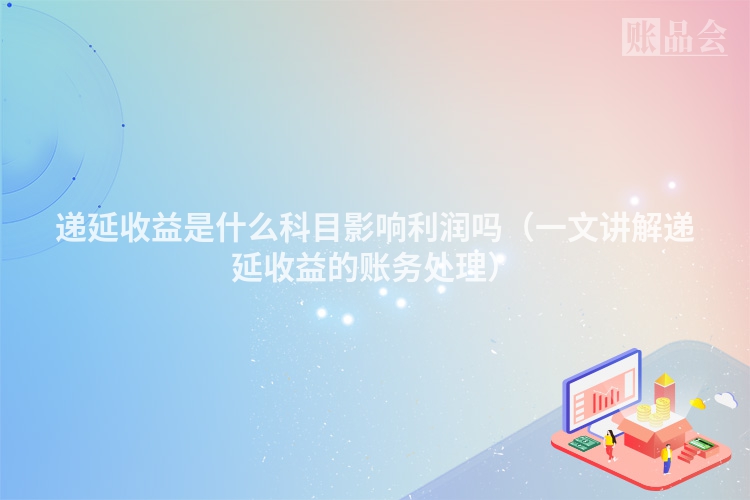 递延收益是什么科目影响利润吗（一文讲解递延收益的账务处理）