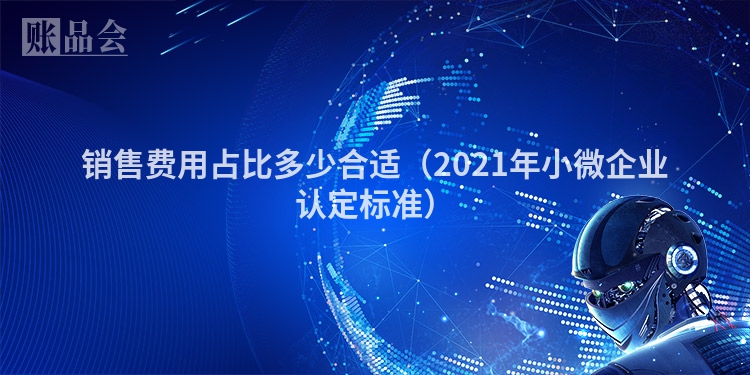 销售费用占比多少合适（2021年小微企业认定标准）