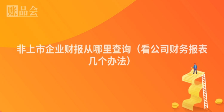 非上市企业财报从哪里查询（看公司财务报表几个办法）