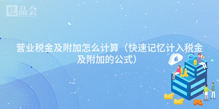 营业税金及附加怎么计算（快速记忆计入税金及附加的公式）