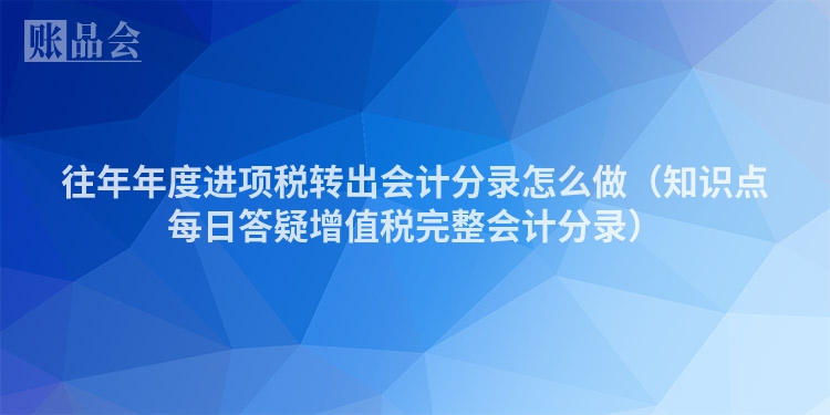 往年年度进项税转出会计分录怎么做（知识点每日答疑增值税完整会计分录）