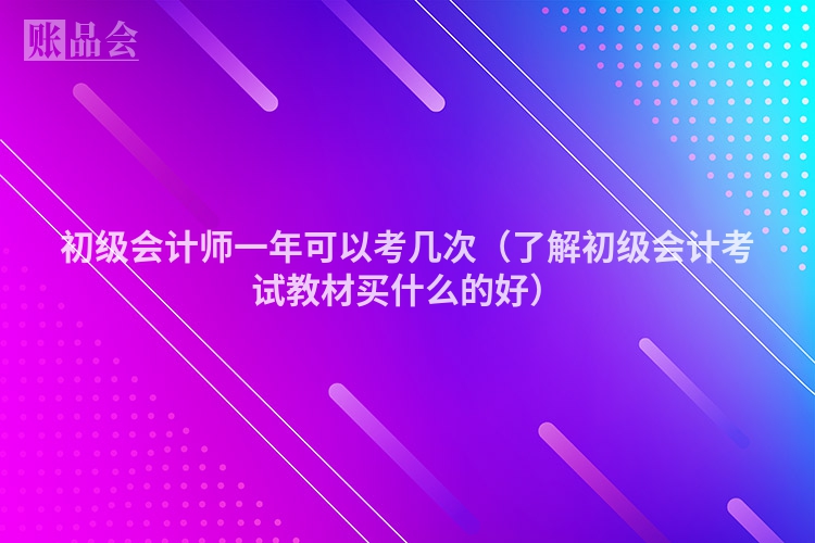 初级会计师一年可以考几次（了解初级会计考试教材买什么的好）