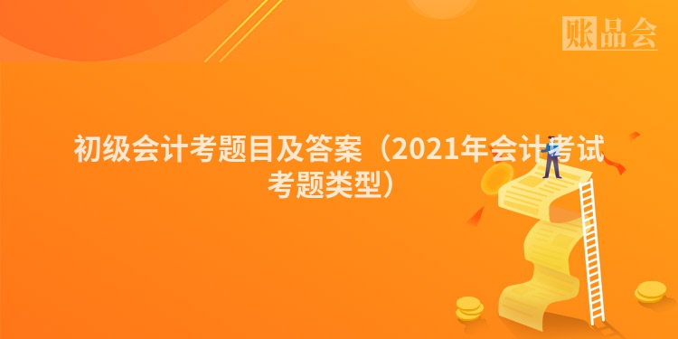 初级会计考题目及答案（2021年会计考试考题类型）