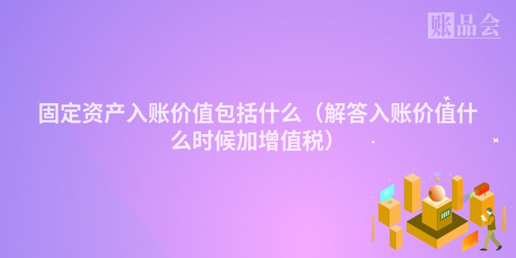 固定资产入账价值包括什么（解答入账价值什么时候加增值税）