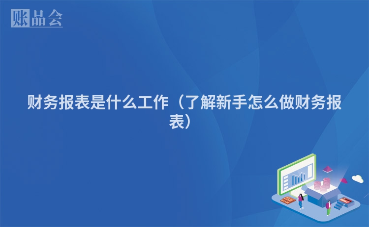 财务报表是什么工作（了解新手怎么做财务报表）
