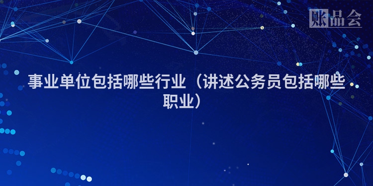事业单位包括哪些行业(讲述公务员包括哪些职业)