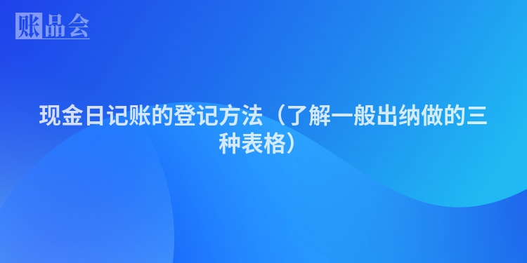 现金日记账的登记方法（了解一般出纳做的三种表格）