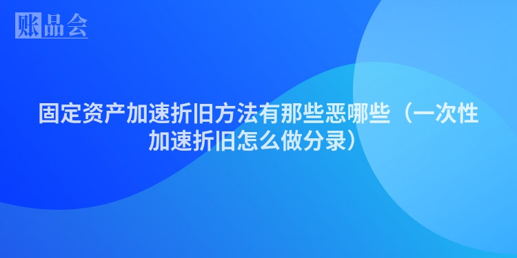 固定资产加速折旧方法有那些恶哪些（一次性加速折旧怎么做分录）