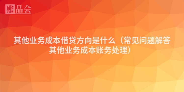 其他业务成本借贷方向是什么（常见问题解答其他业务成本账务处理）