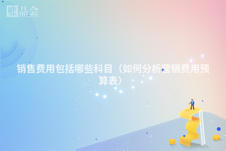 销售费用包括哪些科目（如何分析营销费用预算表）