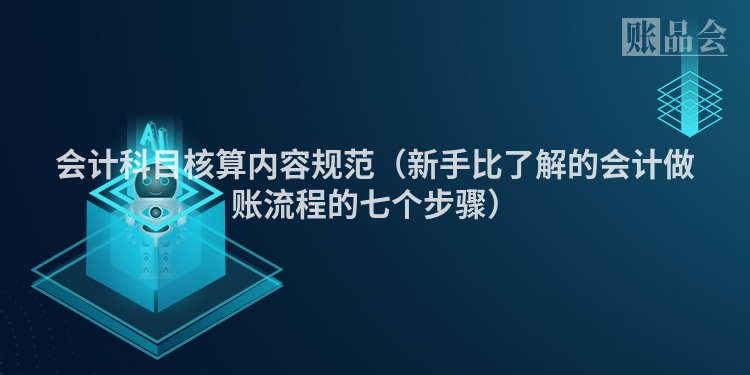 会计科目核算内容规范（新手比了解的会计做账流程的七个步骤）