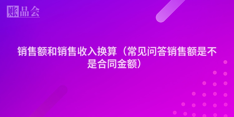 销售额和销售收入换算（常见问答销售额是不是合同金额）
