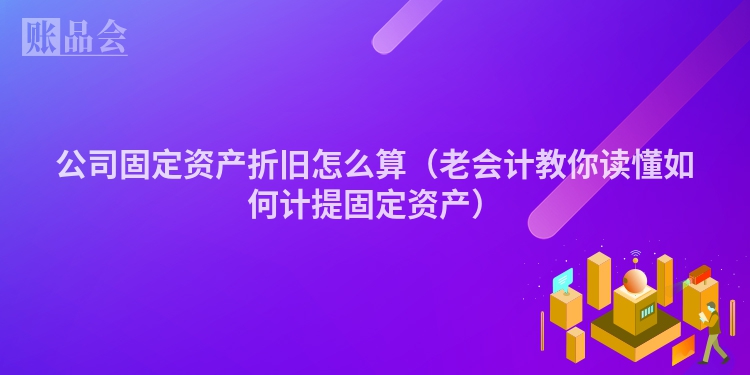 公司固定资产折旧怎么算（老会计教你读懂如何计提固定资产）