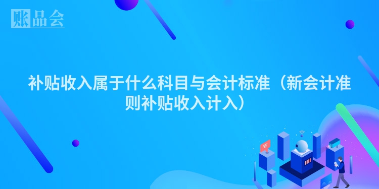 补贴收入属于什么科目与会计标准（新会计准则补贴收入计入）