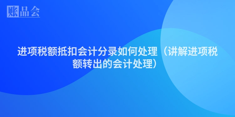 进项税额抵扣会计分录如何处理（讲解进项税额转出的会计处理）