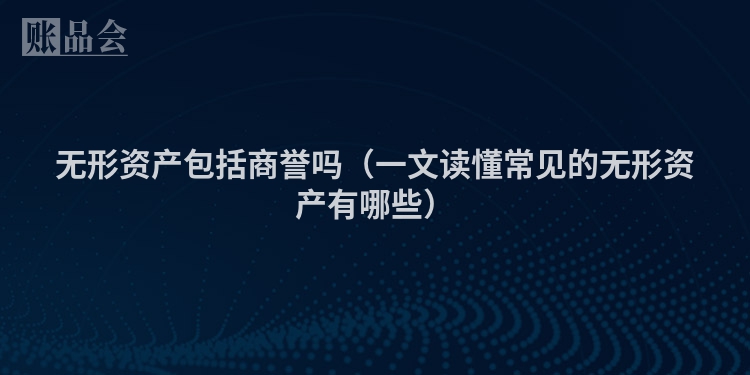 无形资产包括商誉吗（一文读懂常见的无形资产有哪些）