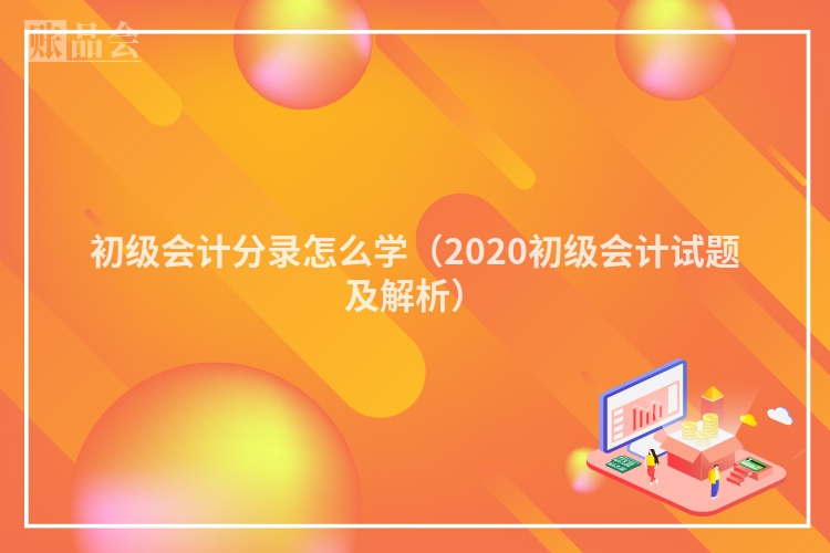 初级会计分录怎么学（2020初级会计试题及解析）