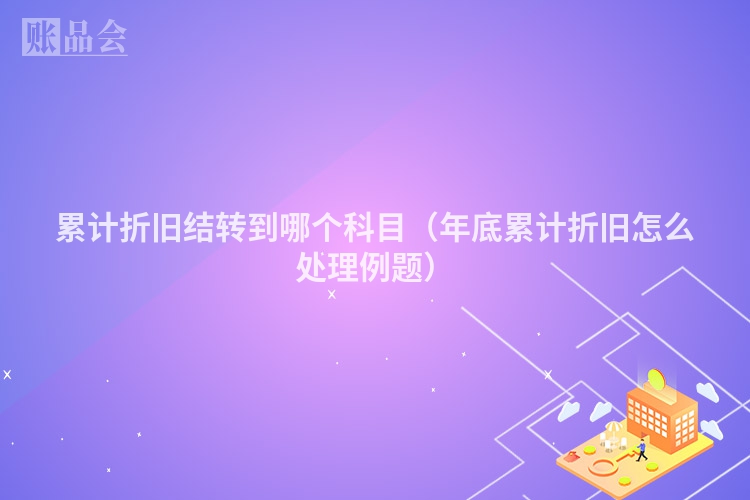 累计折旧结转到哪个科目（年底累计折旧怎么处理例题）