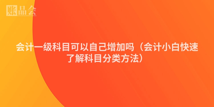 会计一级科目可以自己增加吗（会计小白快速了解科目分类方法）