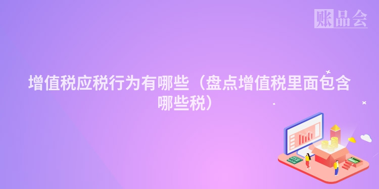 增值税应税行为有哪些（盘点增值税里面包含哪些税）
