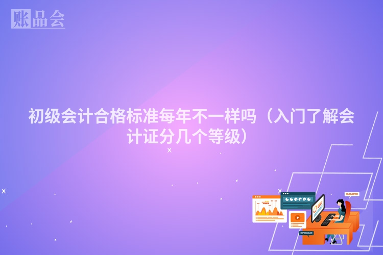 初级会计合格标准每年不一样吗（入门了解会计证分几个等级）