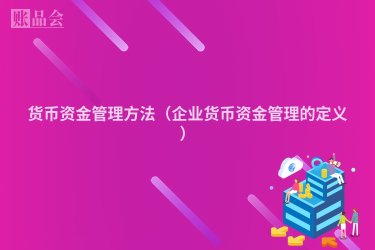 货币资金管理方法（企业货币资金管理的定义）